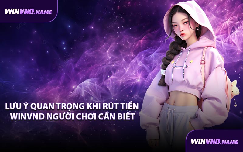 Lưu ý quan trọng khi rút tiền WINVND người chơi cần biết