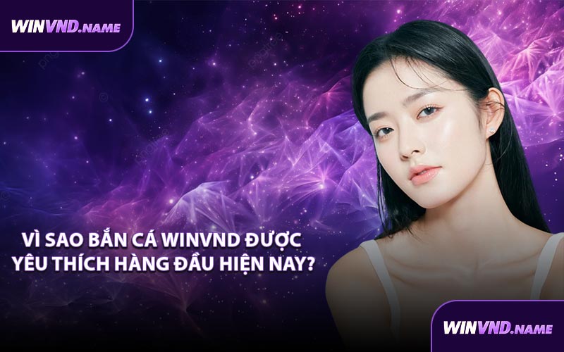 Vì sao bắn cá WINVND được yêu thích hàng đầu hiện nay?